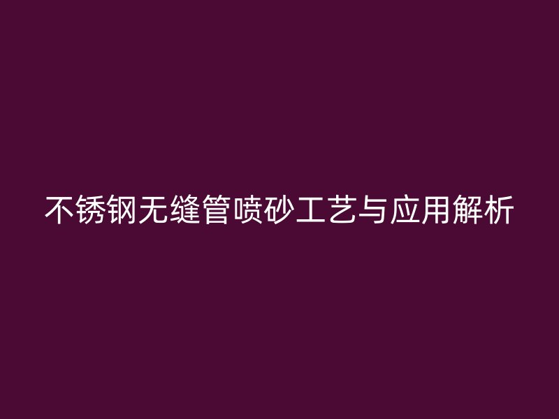 荣耀官方官网入口无缝管喷砂工艺与应用解析