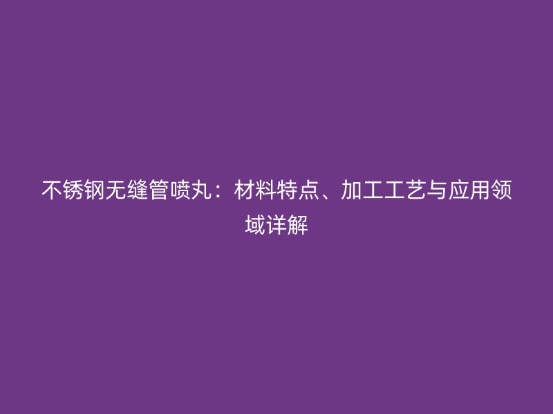 荣耀官方官网入口无缝管喷丸：材料特点、加工工艺与应用领域详解