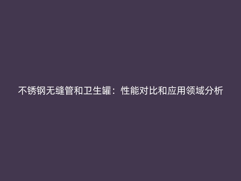 荣耀官方官网入口无缝管和卫生罐：性能对比和应用领域分析