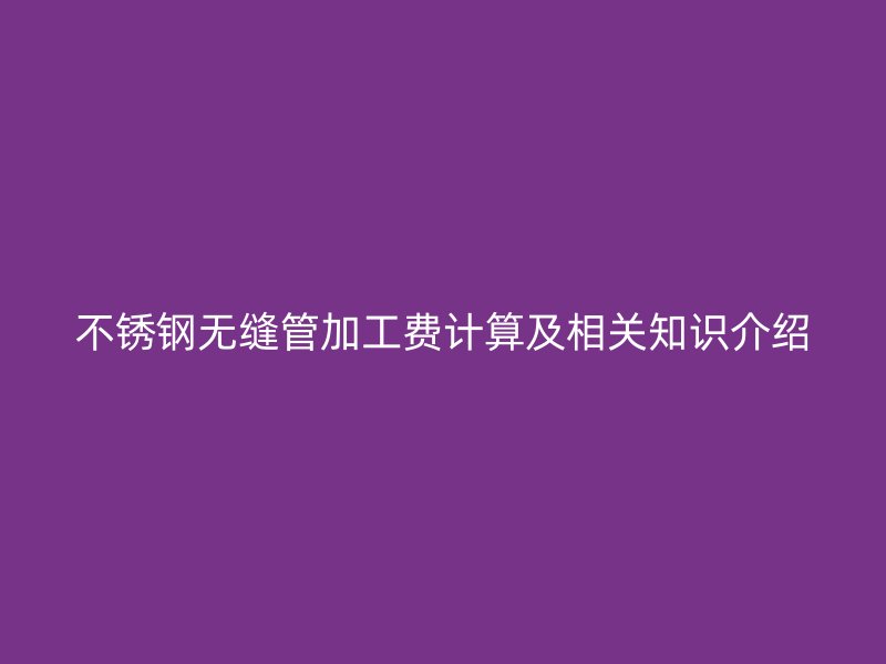 荣耀官方官网入口无缝管加工费计算及相关知识介绍