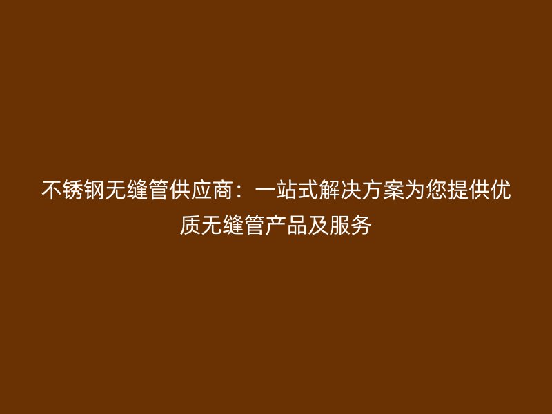 荣耀官方官网入口无缝管供应商：一站式解决方案为您提供优质无缝管产品及服务