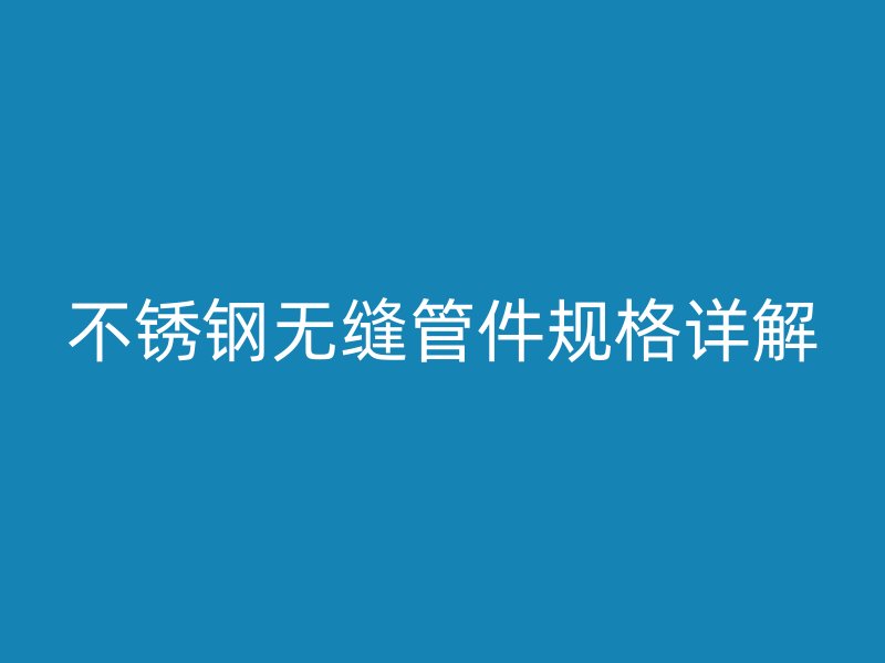 荣耀官方官网入口无缝管件规格详解