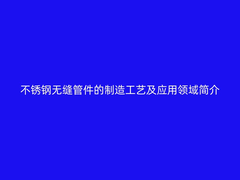 荣耀官方官网入口无缝管件的制造工艺及应用领域简介