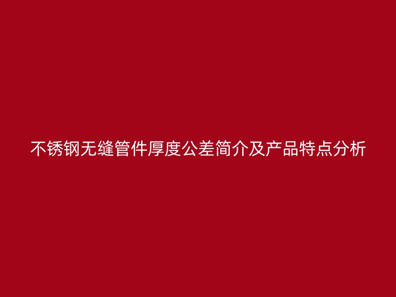 荣耀官方官网入口无缝管件厚度公差简介及产品特点分析