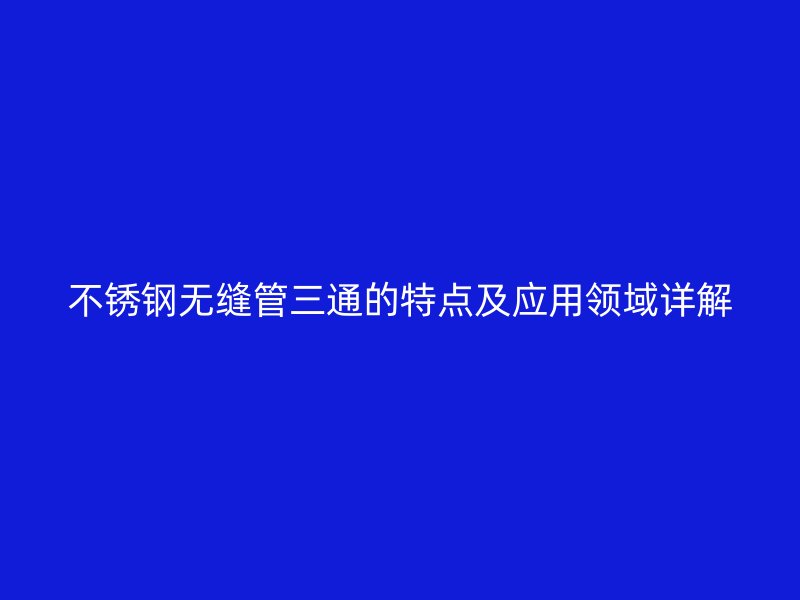 荣耀官方官网入口无缝管三通的特点及应用领域详解
