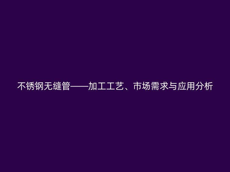 荣耀官方官网入口无缝管——加工工艺、市场需求与应用分析