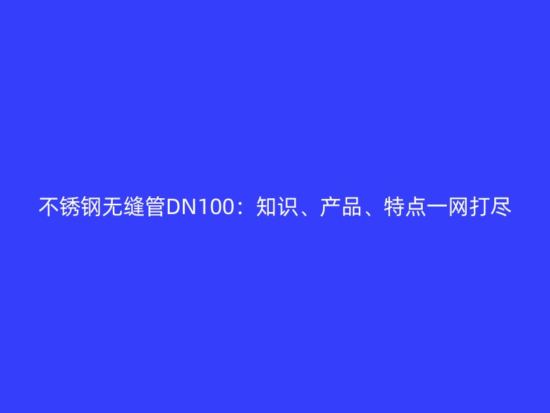 荣耀官方官网入口无缝管DN100：知识、产品、特点一网打尽