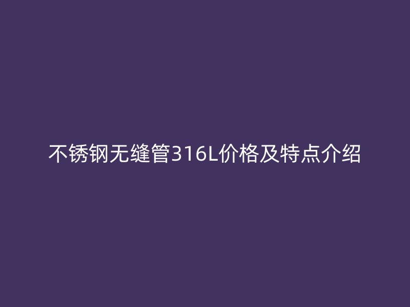 荣耀官方官网入口无缝管316L价格及特点介绍