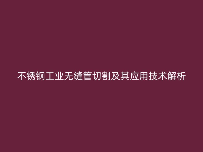 荣耀官方官网入口工业无缝管切割及其应用技术解析