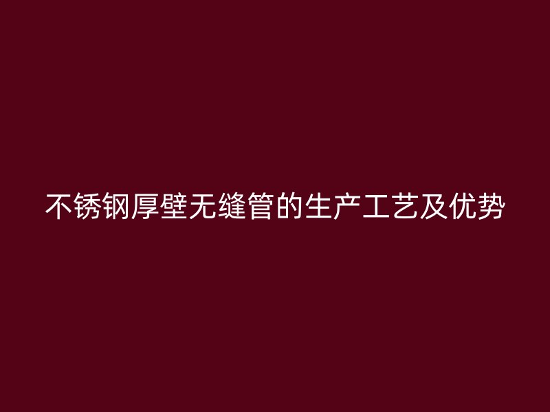 荣耀官方官网入口厚壁无缝管的生产工艺及优势