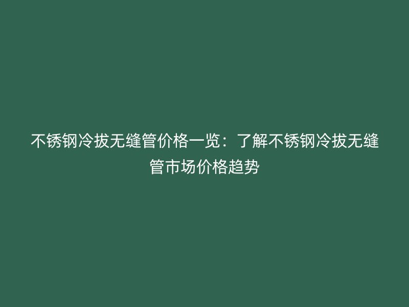 荣耀官方官网入口冷拔无缝管价格一览：了解荣耀官方官网入口冷拔无缝管市场价格趋势