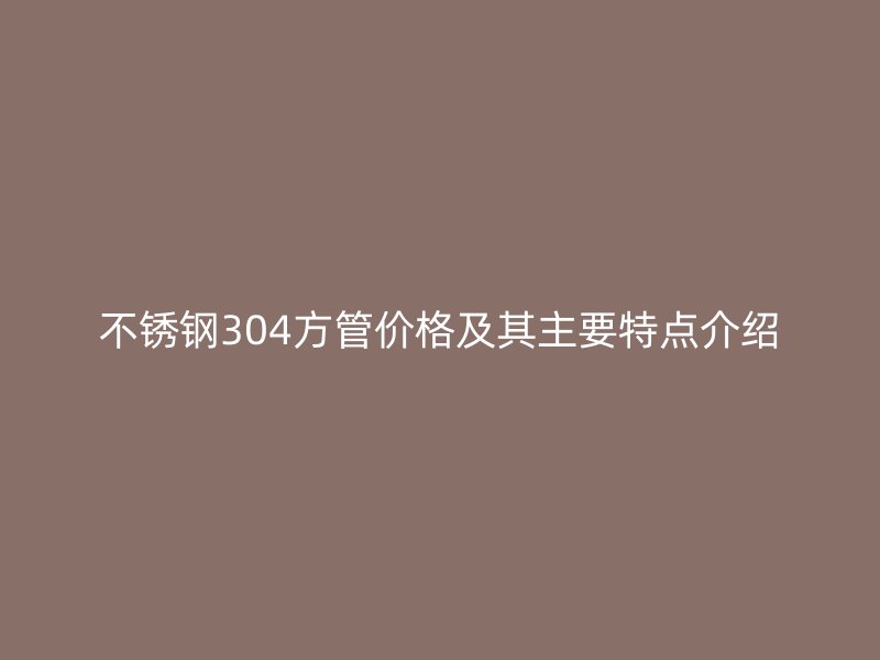 荣耀官方官网入口304方管价格及其主要特点介绍