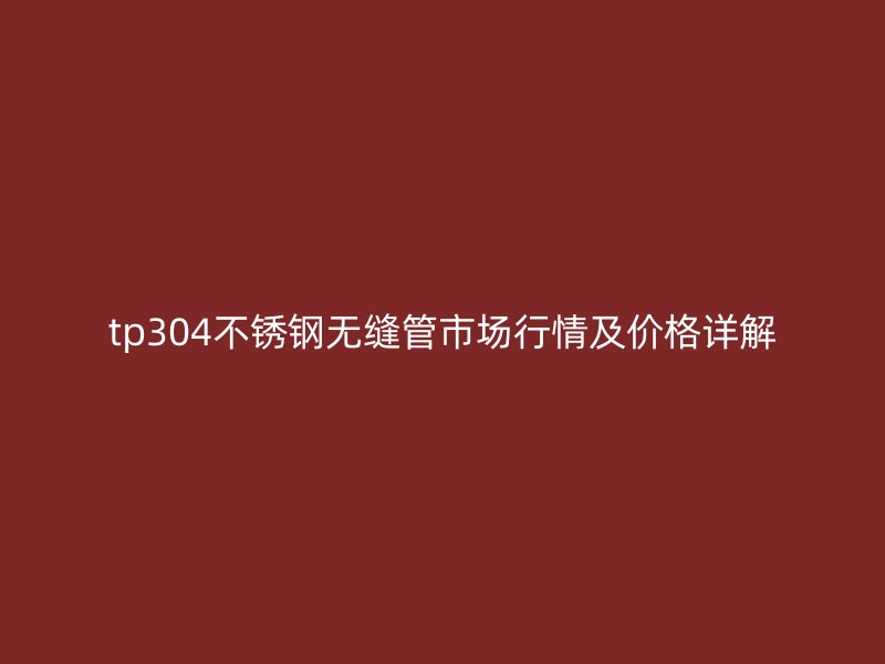 tp304荣耀官方官网入口无缝管市场行情及价格详解