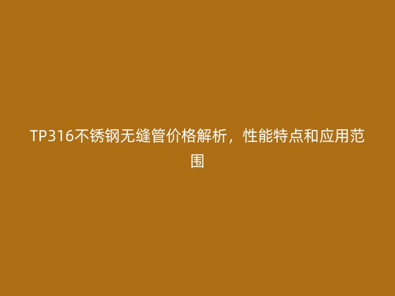 TP316荣耀官方官网入口无缝管价格解析,性能特点和应用范围