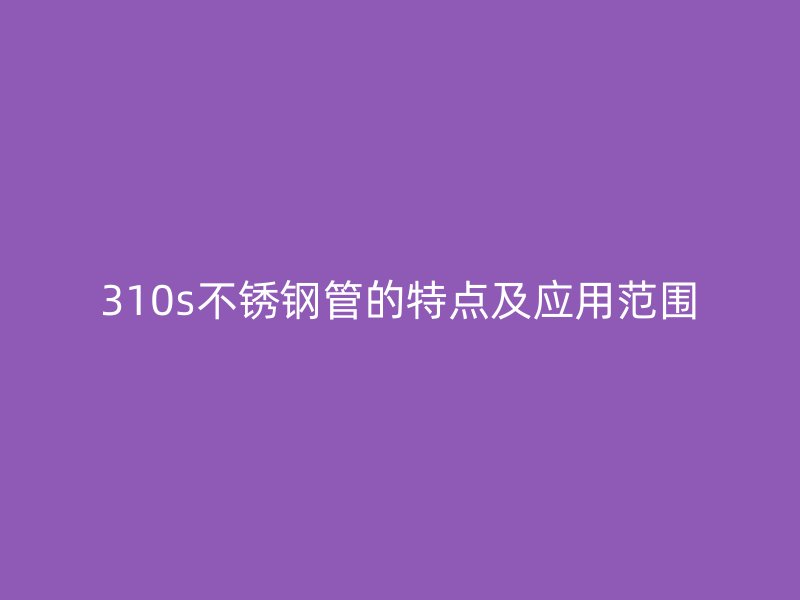 310s荣耀官方官网入口管的特点及应用范围