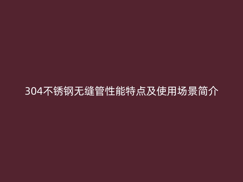 304荣耀官方官网入口无缝管性能特点及使用场景简介