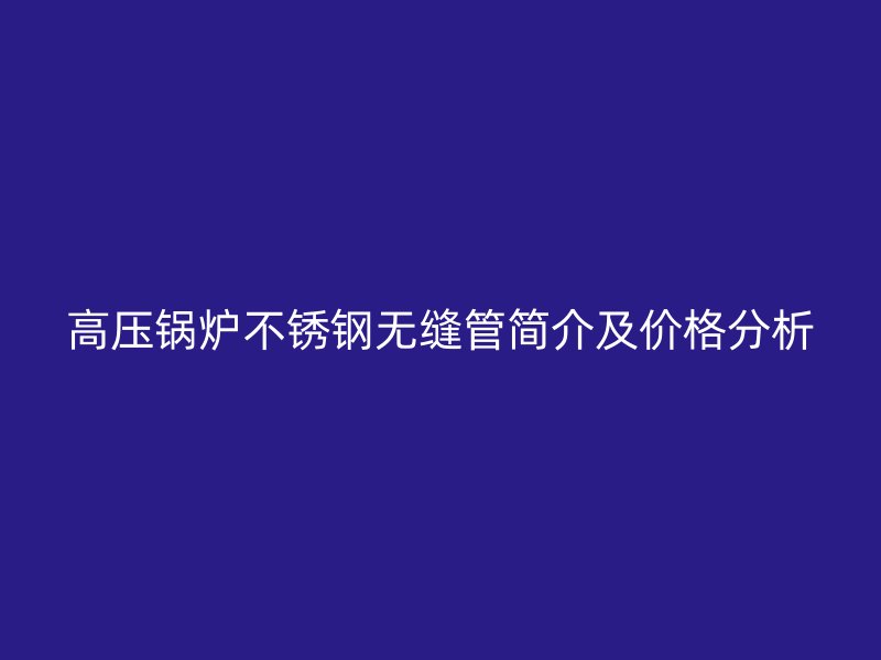 高压锅炉荣耀官方官网入口无缝管简介及价格分析