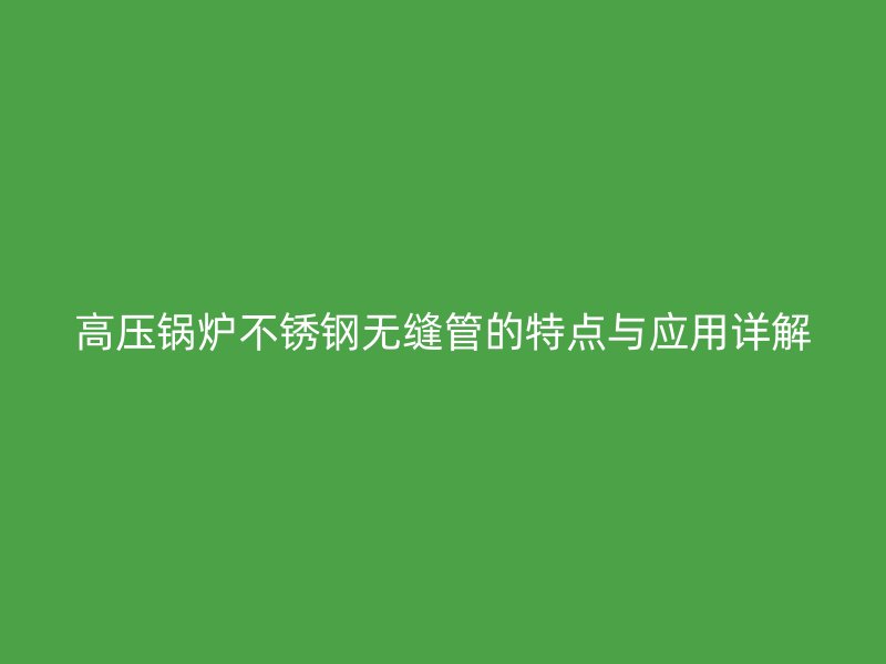 高压锅炉荣耀官方官网入口无缝管的特点与应用详解