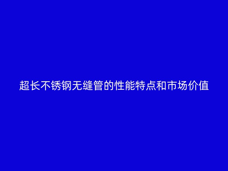 超长荣耀官方官网入口无缝管的性能特点和市场价值