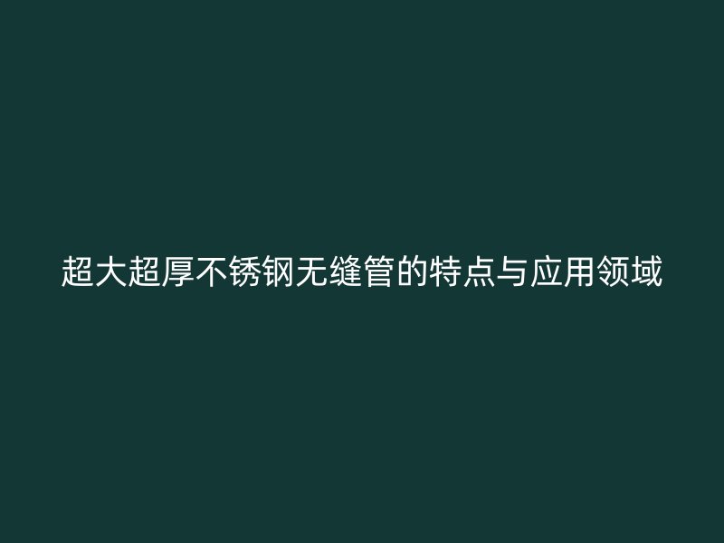 超大超厚荣耀官方官网入口无缝管的特点与应用领域