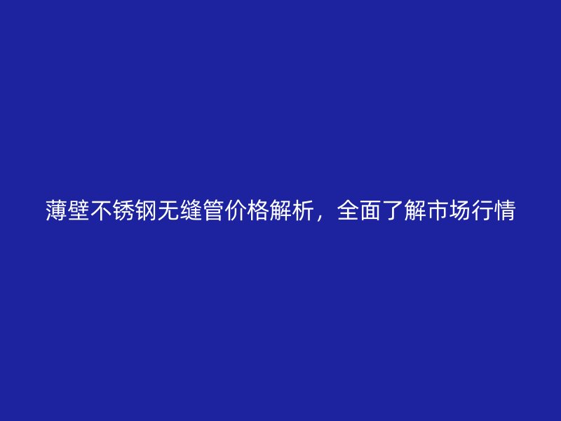 薄壁荣耀官方官网入口无缝管价格解析，全面了解市场行情