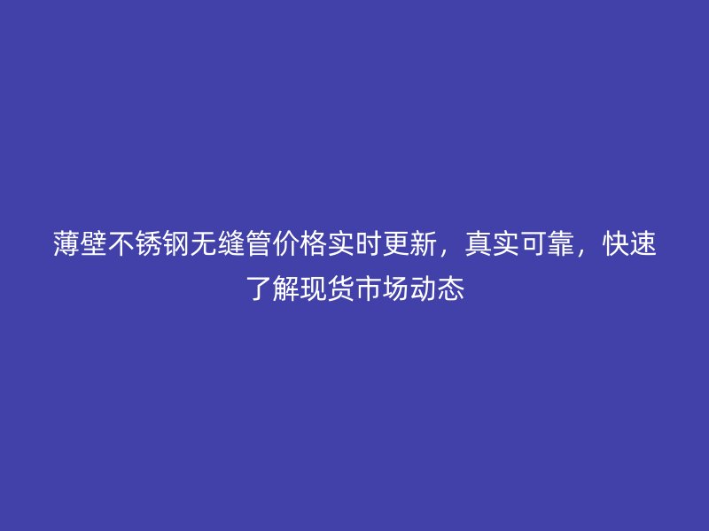 薄壁荣耀官方官网入口无缝管价格实时更新，真实可靠，快速了解现货市场动态