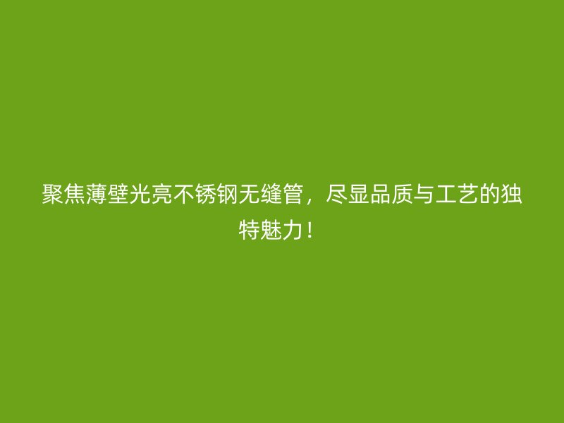 聚焦薄壁光亮荣耀官方官网入口无缝管，尽显品质与工艺的独特魅力！