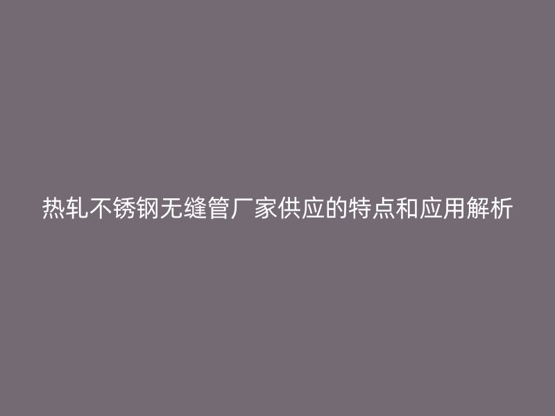 热轧荣耀官方官网入口无缝管厂家供应的特点和应用解析