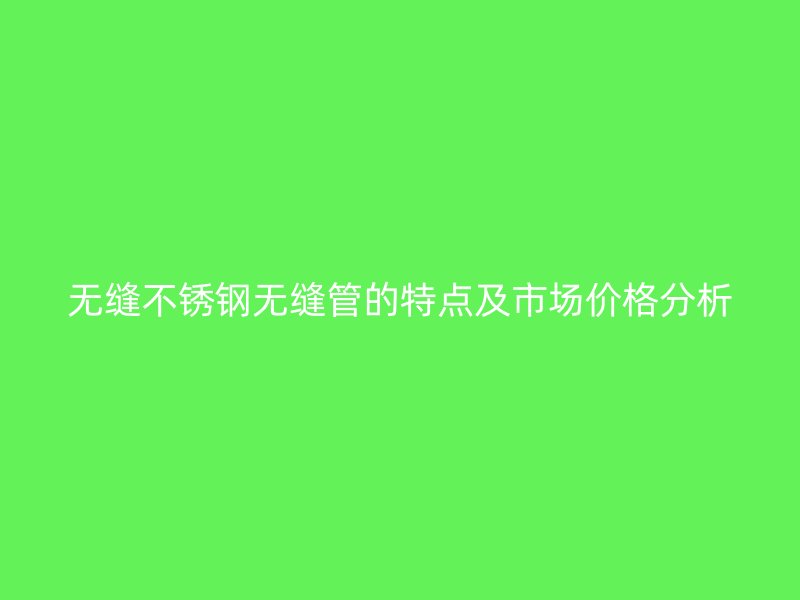 无缝荣耀官方官网入口无缝管的特点及市场价格分析