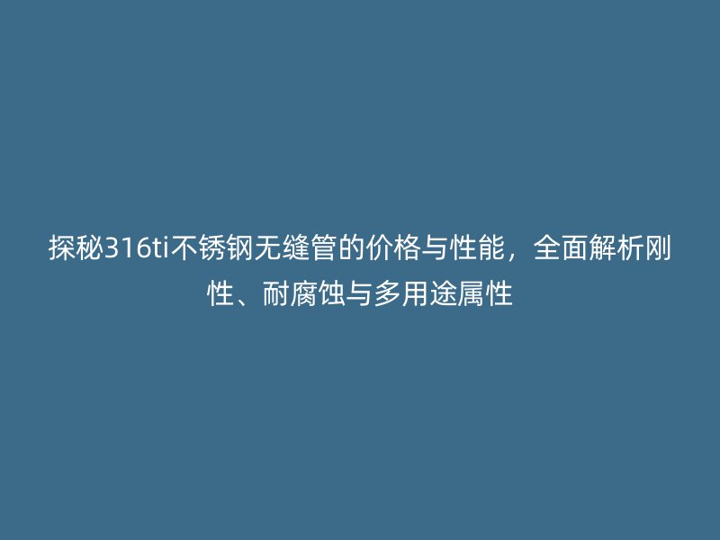探秘316ti荣耀官方官网入口无缝管的价格与性能，全面解析刚性、耐腐蚀与多用途属性