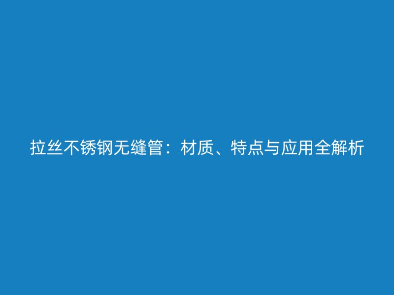 拉丝荣耀官方官网入口无缝管：材质、特点与应用全解析