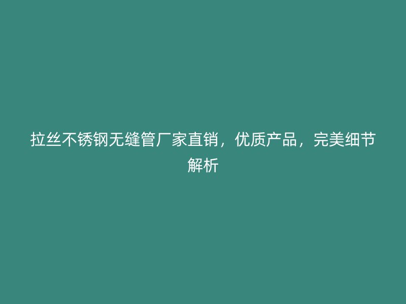 拉丝荣耀官方官网入口无缝管厂家直销，优质产品，完美细节解析