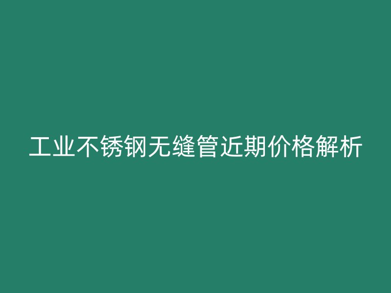 工业荣耀官方官网入口无缝管近期价格解析