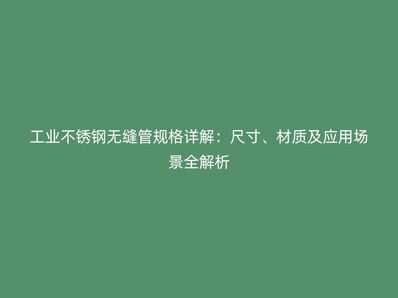 工业荣耀官方官网入口无缝管规格详解：尺寸、材质及应用场景全解析