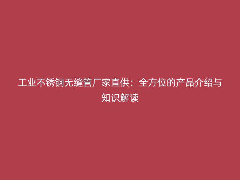 工业荣耀官方官网入口无缝管厂家直供：全方位的产品介绍与知识解读