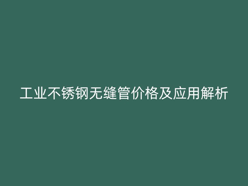 工业荣耀官方官网入口无缝管价格及应用解析