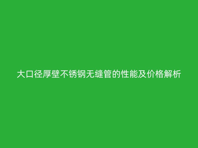 大口径厚壁荣耀官方官网入口无缝管的性能及价格解析