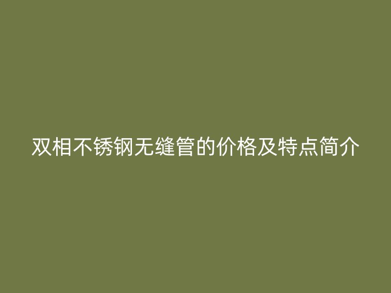 双相荣耀官方官网入口无缝管的价格及特点简介