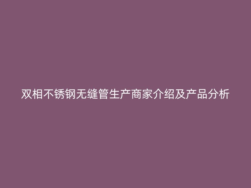 双相荣耀官方官网入口无缝管生产商家介绍及产品分析