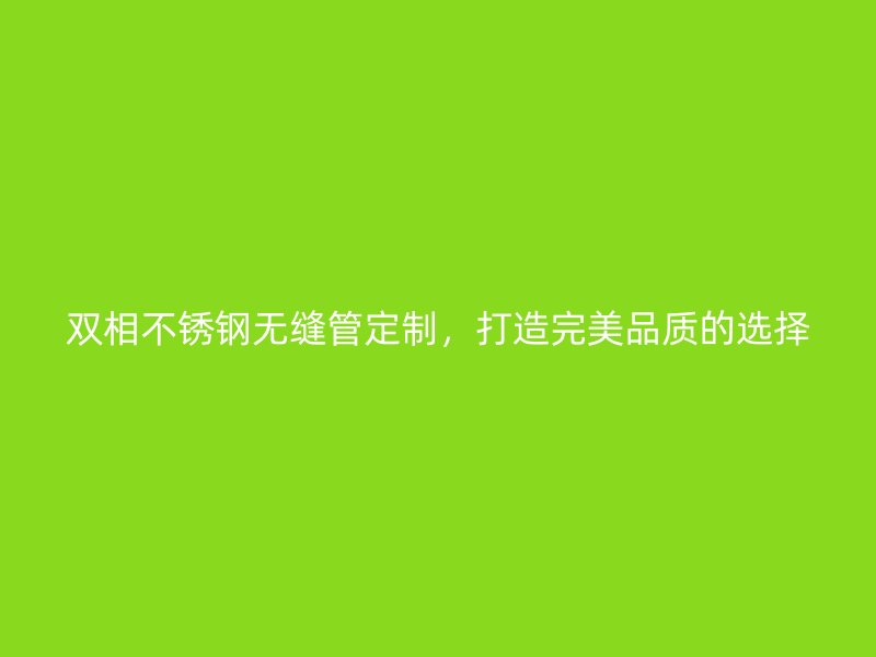 双相荣耀官方官网入口无缝管定制，打造完美品质的选择