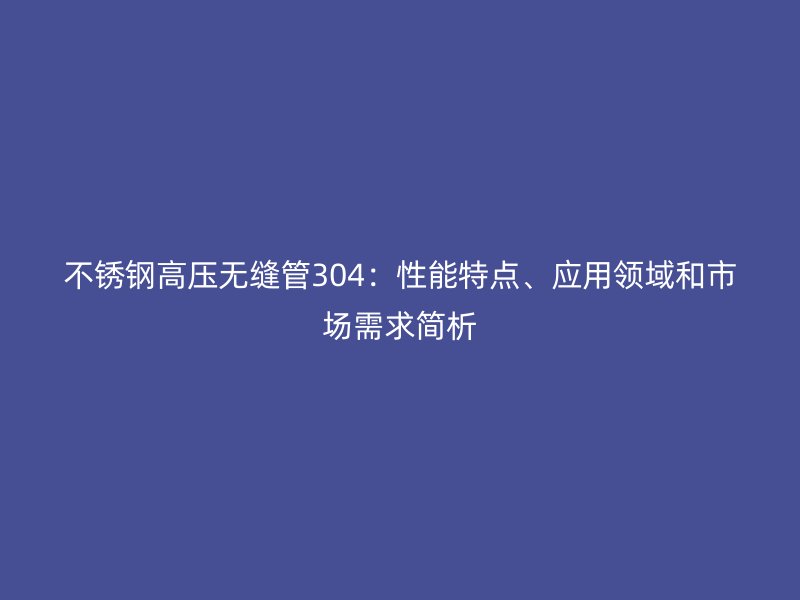 荣耀官方官网入口高压无缝管304：性能特点、应用领域和市场需求简析