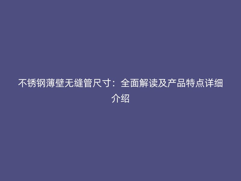 荣耀官方官网入口薄壁无缝管尺寸：全面解读及产品特点详细介绍