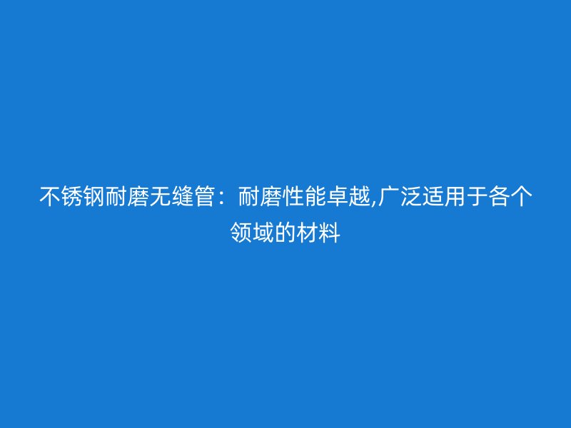 荣耀官方官网入口耐磨无缝管：耐磨性能卓越,广泛适用于各个领域的材料