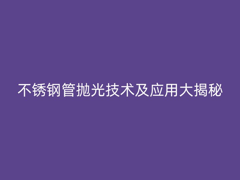 荣耀官方官网入口管抛光技术及应用大揭秘