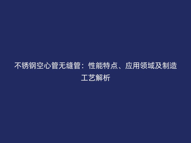 荣耀官方官网入口空心管无缝管：性能特点、应用领域及制造工艺解析