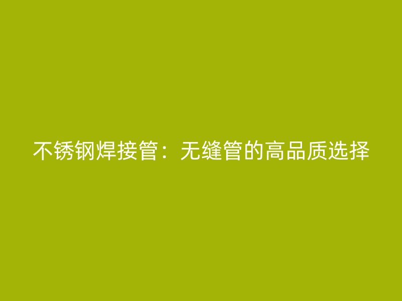 荣耀官方官网入口焊接管：无缝管的高品质选择