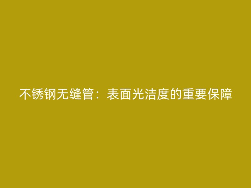 荣耀官方官网入口无缝管：表面光洁度的重要保障
