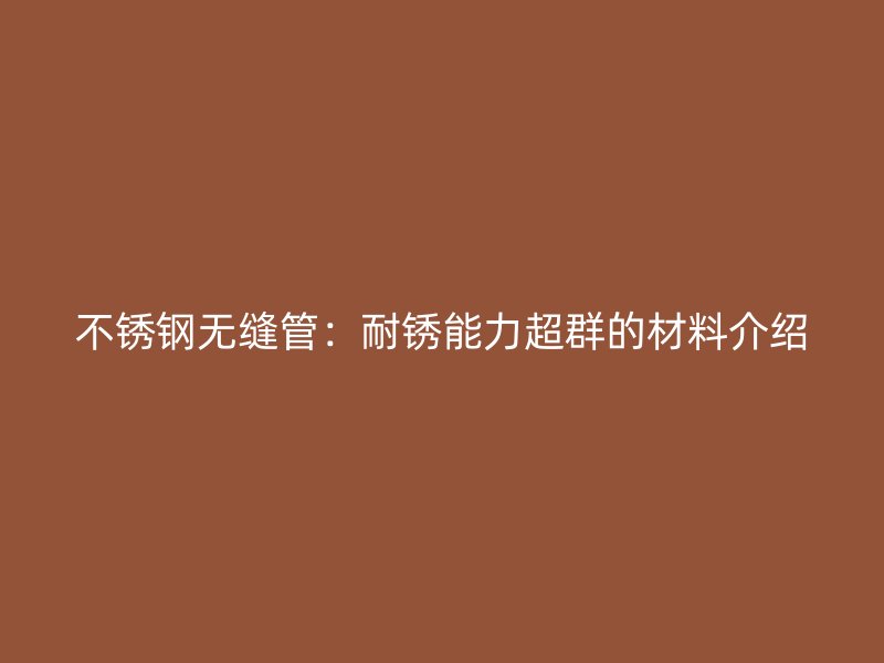 荣耀官方官网入口无缝管：耐锈能力超群的材料介绍