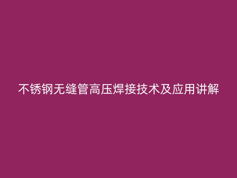 荣耀官方官网入口无缝管高压焊接技术及应用讲解