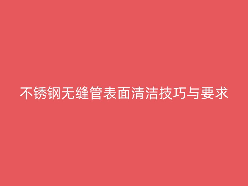 荣耀官方官网入口无缝管表面清洁技巧与要求